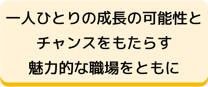 一人ひとりの成長の可能性とチャンスをもたらす魅力的な職場をともに